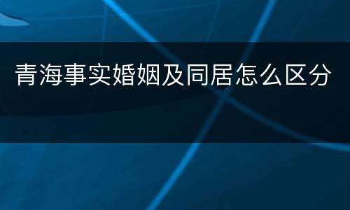 青海事实婚姻及同居怎么区分