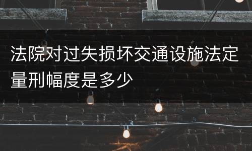 法院对过失损坏交通设施法定量刑幅度是多少