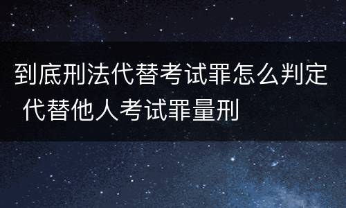 到底刑法代替考试罪怎么判定 代替他人考试罪量刑