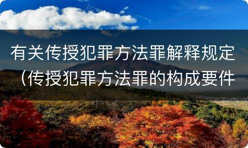 有关传授犯罪方法罪解释规定（传授犯罪方法罪的构成要件）
