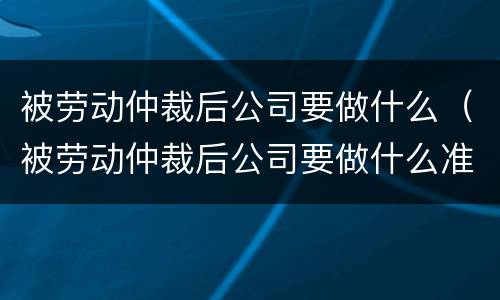 被劳动仲裁后公司要做什么（被劳动仲裁后公司要做什么准备）