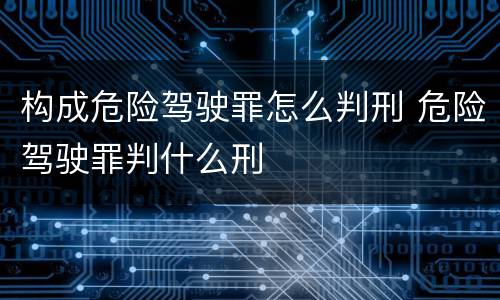 构成危险驾驶罪怎么判刑 危险驾驶罪判什么刑