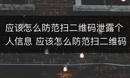 应该怎么防范扫二维码泄露个人信息 应该怎么防范扫二维码泄露个人信息安全