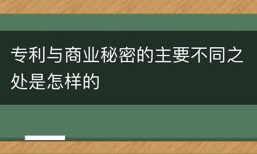 专利与商业秘密的主要不同之处是怎样的