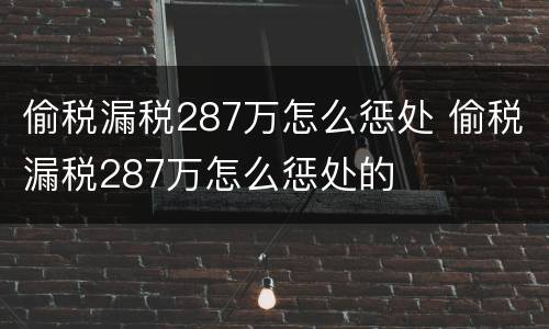 偷税漏税287万怎么惩处 偷税漏税287万怎么惩处的