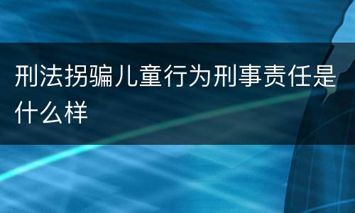 刑法拐骗儿童行为刑事责任是什么样