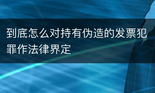 到底怎么对持有伪造的发票犯罪作法律界定