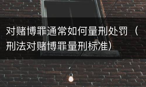 对赌博罪通常如何量刑处罚（刑法对赌博罪量刑标准）