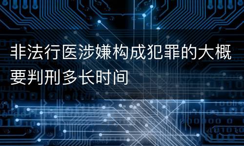 非法行医涉嫌构成犯罪的大概要判刑多长时间
