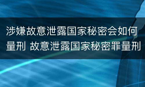 涉嫌故意泄露国家秘密会如何量刑 故意泄露国家秘密罪量刑