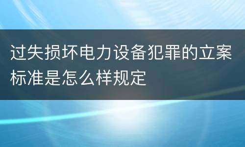 过失损坏电力设备犯罪的立案标准是怎么样规定