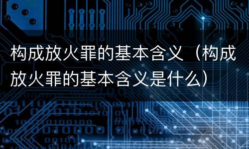 构成放火罪的基本含义（构成放火罪的基本含义是什么）