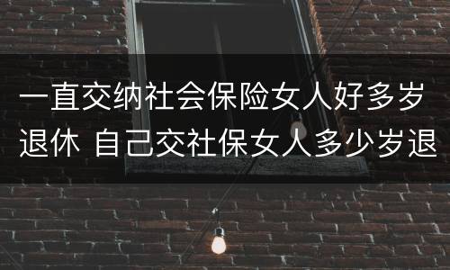 一直交纳社会保险女人好多岁退休 自己交社保女人多少岁退休