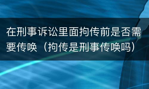 在刑事诉讼里面拘传前是否需要传唤（拘传是刑事传唤吗）