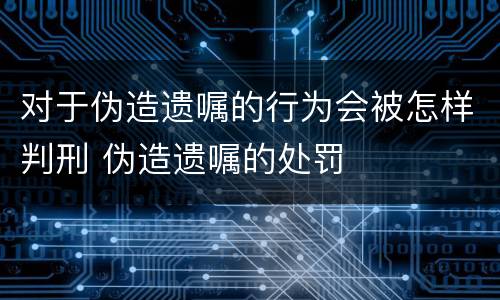 对于伪造遗嘱的行为会被怎样判刑 伪造遗嘱的处罚