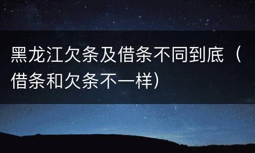 黑龙江欠条及借条不同到底（借条和欠条不一样）