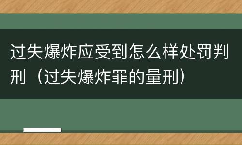 过失爆炸应受到怎么样处罚判刑（过失爆炸罪的量刑）