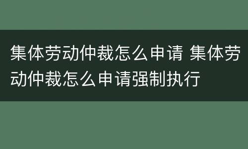 集体劳动仲裁怎么申请 集体劳动仲裁怎么申请强制执行