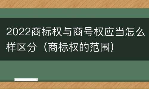 2022商标权与商号权应当怎么样区分（商标权的范围）
