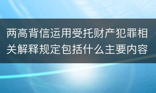 两高背信运用受托财产犯罪相关解释规定包括什么主要内容