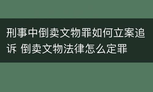 刑事中倒卖文物罪如何立案追诉 倒卖文物法律怎么定罪