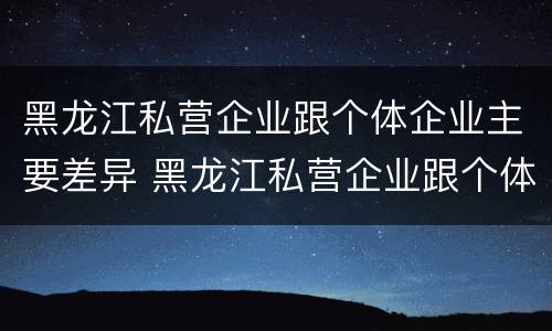 黑龙江私营企业跟个体企业主要差异 黑龙江私营企业跟个体企业主要差异在于