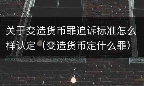 关于变造货币罪追诉标准怎么样认定（变造货币定什么罪）