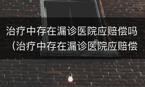 治疗中存在漏诊医院应赔偿吗（治疗中存在漏诊医院应赔偿吗）