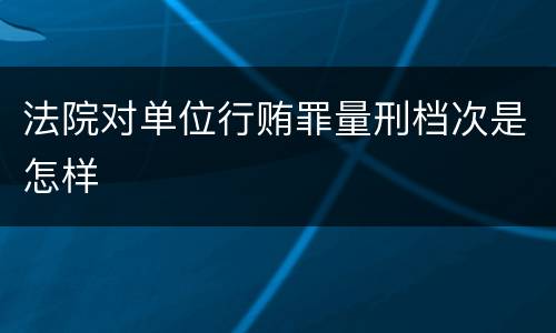 法院对单位行贿罪量刑档次是怎样