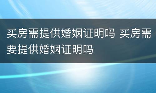 买房需提供婚姻证明吗 买房需要提供婚姻证明吗