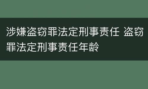 涉嫌盗窃罪法定刑事责任 盗窃罪法定刑事责任年龄