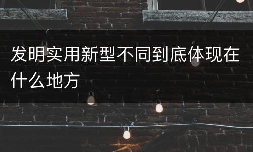 发明实用新型不同到底体现在什么地方