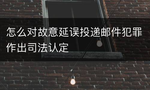 怎么对故意延误投递邮件犯罪作出司法认定