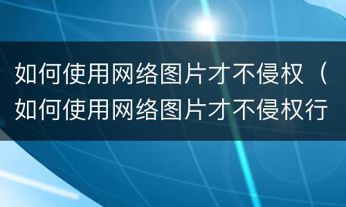 如何使用网络图片才不侵权（如何使用网络图片才不侵权行为）
