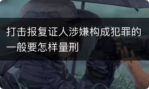 打击报复证人涉嫌构成犯罪的一般要怎样量刑