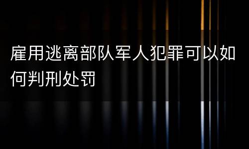 雇用逃离部队军人犯罪可以如何判刑处罚