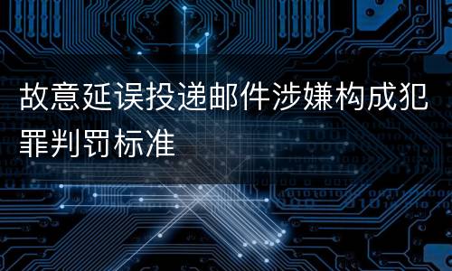 故意延误投递邮件涉嫌构成犯罪判罚标准