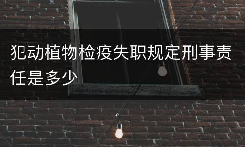 犯动植物检疫失职规定刑事责任是多少