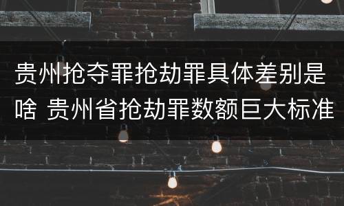 贵州抢夺罪抢劫罪具体差别是啥 贵州省抢劫罪数额巨大标准