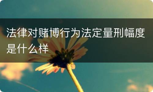 法律对赌博行为法定量刑幅度是什么样