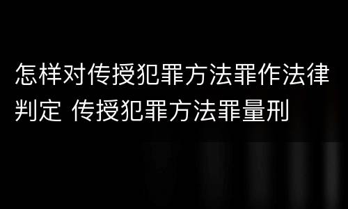 怎样对传授犯罪方法罪作法律判定 传授犯罪方法罪量刑