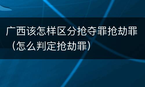 广西该怎样区分抢夺罪抢劫罪（怎么判定抢劫罪）