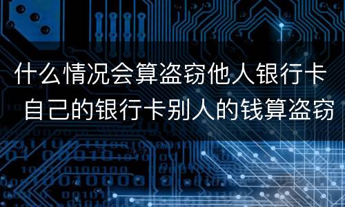 什么情况会算盗窃他人银行卡 自己的银行卡别人的钱算盗窃吗!