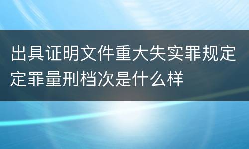 出具证明文件重大失实罪规定定罪量刑档次是什么样