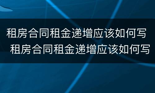 租房合同租金递增应该如何写 租房合同租金递增应该如何写