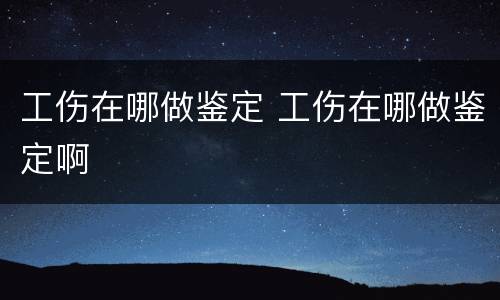 工伤在哪做鉴定 工伤在哪做鉴定啊