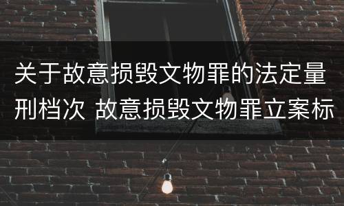 关于故意损毁文物罪的法定量刑档次 故意损毁文物罪立案标准