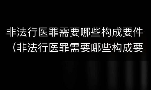 非法行医罪需要哪些构成要件（非法行医罪需要哪些构成要件呢）