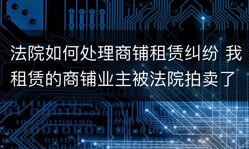 法院如何处理商铺租赁纠纷 我租赁的商铺业主被法院拍卖了怎么办