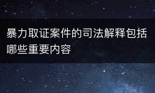 暴力取证案件的司法解释包括哪些重要内容